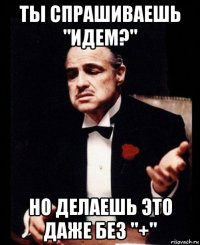 ты спрашиваешь "идем?" но делаешь это даже без "+"