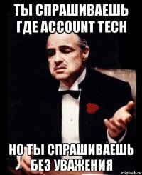 ты спрашиваешь где account tech но ты спрашиваешь без уважения