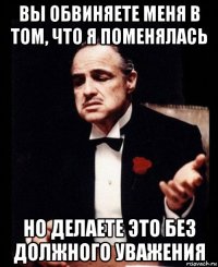 вы обвиняете меня в том, что я поменялась но делаете это без должного уважения