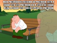 мои рисунки не похожи на рисунки хотя я знаю что это рисунки но я этого не знаю ведь я знаю что они не хрена не рисунки 