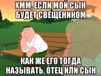 хмм, если мой сын будет свещеником как же его тогда называть, отец или сын