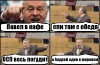 Павел в кафе спи там с обеда ОСП весь погудит а Андрей один в мировом