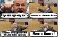 Охуенно одному жить Температуру сбиваешь бухлом Кидаешь в коридор пустые бутылки прямо с дивана Мечта, блять!