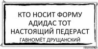 Кто носит форму Адидас тот настоящий педераст Гавномёт Друщанский