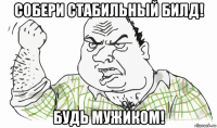 собери стабильный билд! будь мужиком!