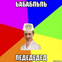 ьабабпьпь ледедедед