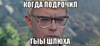 когда подрочил тыы шлюха