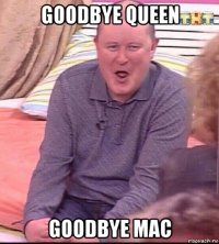 goodbye queen goodbye mac