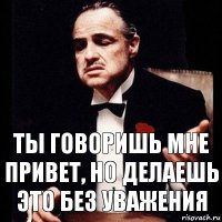 Ты говоришь мне привет, но делаешь это без уважения