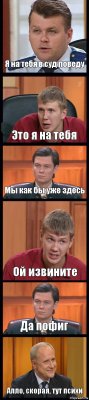 Я на тебя в суд поведу Это я на тебя Мы как бы уже здесь Ой извините Да пофиг Алло, скорая, тут психи