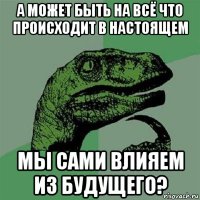 а может быть на всё что происходит в настоящем мы сами влияем из будущего?