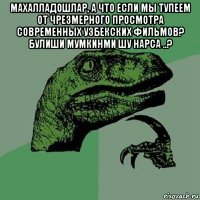 махалладошлар, а что если мы тупеем от чрезмерного просмотра современных узбекских фильмов? булиши мумкинми шу нарса ..? 