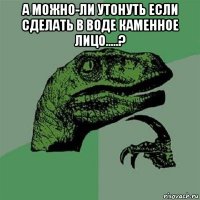 а можно-ли утонуть если сделать в воде каменное лицо.....? 