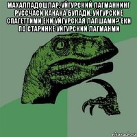 махалладошлар, уйгурский лагманнинг руссчаси канака булади, уйгурские спагеттими еки уйгурская лапшами? еки по старинке уйгурский лагманми 