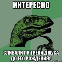 интересно сливали ли треки джуса до его рождения?