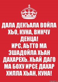 ДАЛА ДЕКЪАЛА ВОЙЛА ХЬО, КУНА, ВИНЧУ ДЕНЦА!
ИРС, АЬТТО МА ЭШАДОЙЛА ХЬАН ДАХАРЕХЬ. ХЬАЙ ДАГО МА БОХУ ИРСЕ ДАХАР ХИЛЛА ХЬАН, КУНА!