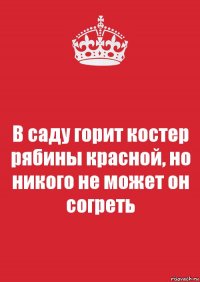 В саду горит костер рябины красной, но никого не может он согреть