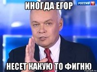 иногда егор несет какую то фигню