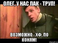 олег, у нас пак - труп! возможно - хф, по коням!