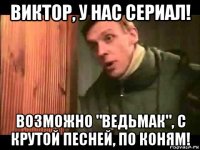 виктор, у нас сериал! возможно "ведьмак", с крутой песней, по коням!