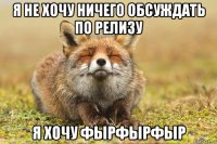 я не хочу ничего обсуждать по релизу я хочу фырфырфыр