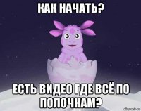 как начать? есть видео где всё по полочкам?