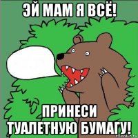 эй мам я всё! принеси туалетную бумагу!