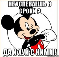 не успеваешь в сроки ? да и хуй с ними !