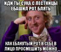 иди ты сука с лестницы ебашил рот блять как ебанутый рот в себе в лицо просмешить можно