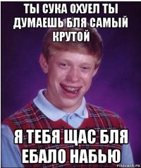 ты сука охуел ты думаешь бля самый крутой я тебя щас бля ебало набью