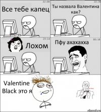 Все тебе капец Ты назвала Валентина как? Лохом Пфу ахахахха Valentine Black это я