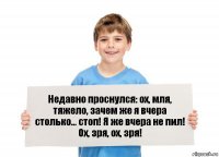 Недавно проснулся: ох, мля, тяжело, зачем же я вчера столько... стоп! Я же вчера не пил! Ох, зря, ох, зря!