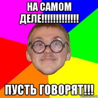 на самом деле!!!!!!!!!!!!! пусть говорят!!!