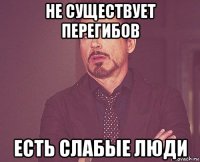 не существует перегибов есть слабые люди