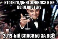 итоги года: не женился и не взял ипотеку 2019-ый спасибо за всё!