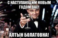 с наступающим новым годом вас! алтын болатовна!