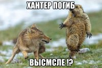 хантер погиб высмсле !?