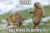 бляяя вася, после верну