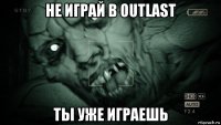 не играй в outlast ты уже играешь