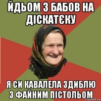 йдьом з бабов на діскатєку я си кавалела здиблю з файним пістольом