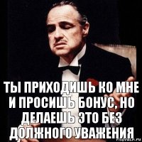 Ты приходишь ко мне и просишь бонус, но делаешь это без должного уважения