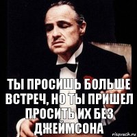 Ты просишь больше встреч, но ты пришел просить их без Джеймсона