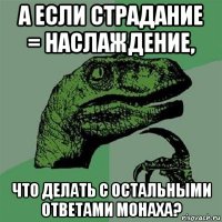 а если страдание = наслаждение, что делать с остальными ответами монаха?