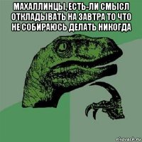 махаллинцы, есть-ли смысл откладывать на завтра то что не собираюсь делать никогда 