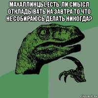 махаллинцы, есть-ли смысл откладывать на завтра то что не собираюсь делать никогда? 