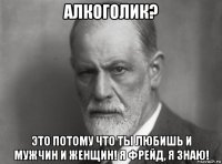 алкоголик? это потому что ты любишь и мужчин и женщин! я фрейд, я знаю!