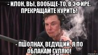 - илон, вы, вообще-то, в эфире. прекращайте курить! - пшолнах, ведущий, я по облакам гуляю!