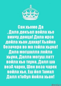 Сан хьоме Да
, Дала декъал войла хьо винчу денца! Дала ирсе дойла хьан дахар! Хьайна безачера во ма гойла хьуна! Дала могшалла лойла хьуна, Далла могуш латт войла хьо тхуна, Далл ша везА чарех, Шен веза чарех войла хьо, Еш йол 1амал Далл к1обул йойла хьан!