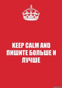 KEEP CALM AND
ПИШИТЕ БОЛЬШЕ И ЛУЧШЕ