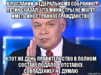 в послании федеральному собранию путин сказал, что министры не могут иметь иностранное гражданство в тот же день правительство в полном составе подало в отставку. совпадение? не думаю